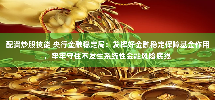 配资炒股技能 央行金融稳定局：发挥好金融稳定保障基金作用，牢牢守住不发生系统性金融风险底线