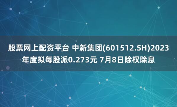 股票网上配资平台 中新集团(601512.SH)2023年度拟每股派0.273元 7月8日除权除息