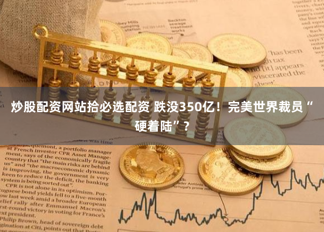 炒股配资网站拾必选配资 跌没350亿！完美世界裁员“硬着陆”？