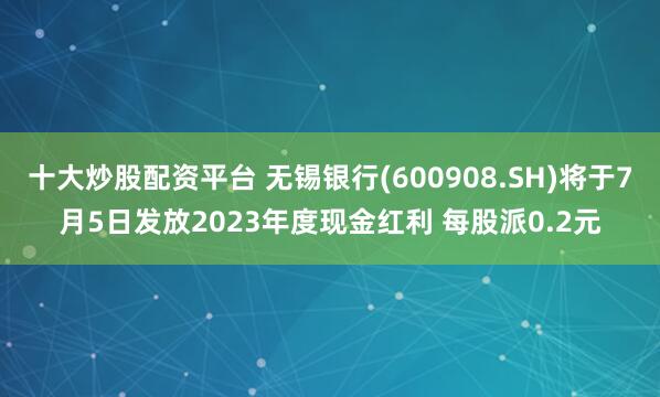 十大炒股配资平台 无锡银行(600908.SH)将于7月5日发放2023年度现金红利 每股派0.2元
