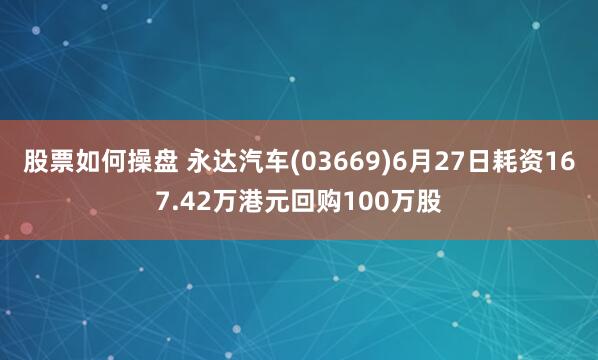 股票如何操盘 永达汽车(03669)6月27日耗资167.42万港元回购100万股