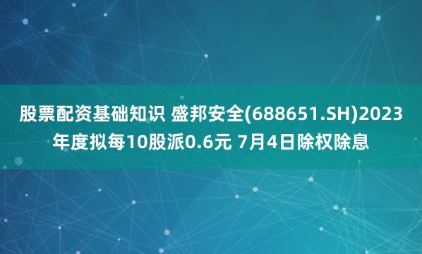 股票配资基础知识 盛邦安全(688651.SH)2023年度拟每10股派0.6元 7月4日除权除息