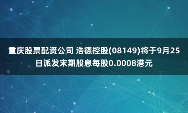 重庆股票配资公司 浩德控股(08149)将于9月25日派发末期股息每股0.0008港元