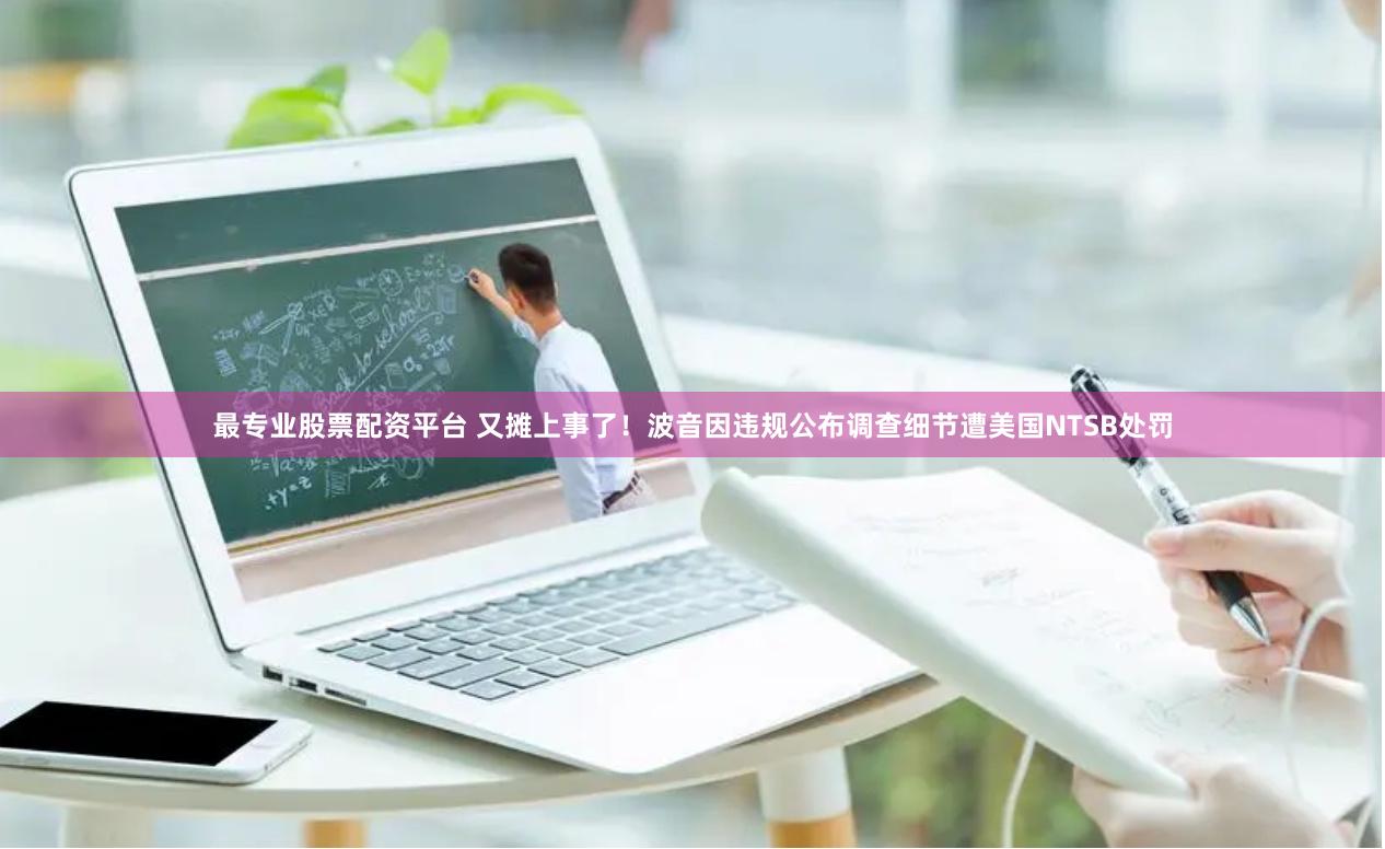 最专业股票配资平台 又摊上事了！波音因违规公布调查细节遭美国NTSB处罚