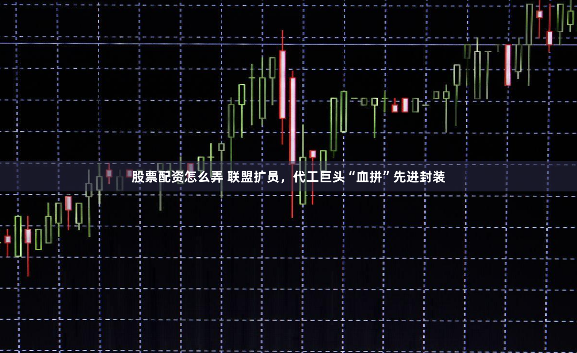 股票配资怎么弄 联盟扩员，代工巨头“血拼”先进封装
