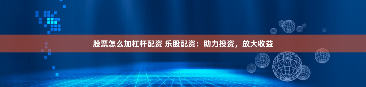 股票怎么加杠杆配资 乐股配资：助力投资，放大收益