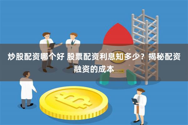 炒股配资哪个好 股票配资利息知多少？揭秘配资融资的成本