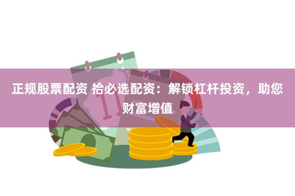 正规股票配资 拾必选配资：解锁杠杆投资，助您财富增值