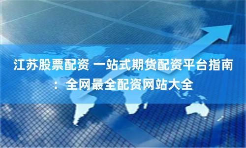 江苏股票配资 一站式期货配资平台指南：全网最全配资网站大全