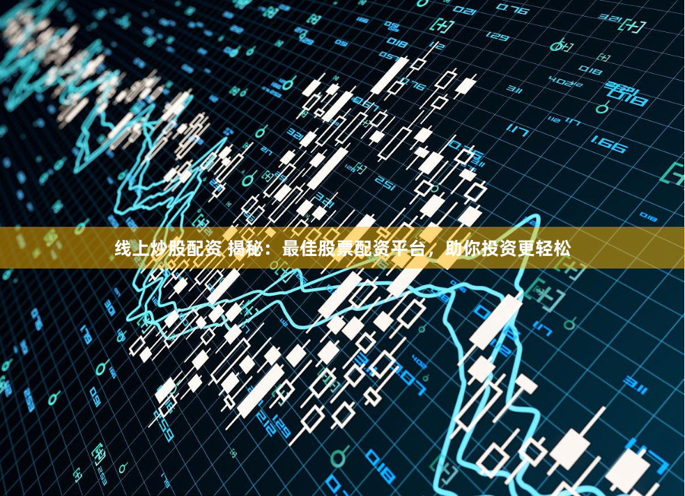 线上炒股配资 揭秘：最佳股票配资平台，助你投资更轻松