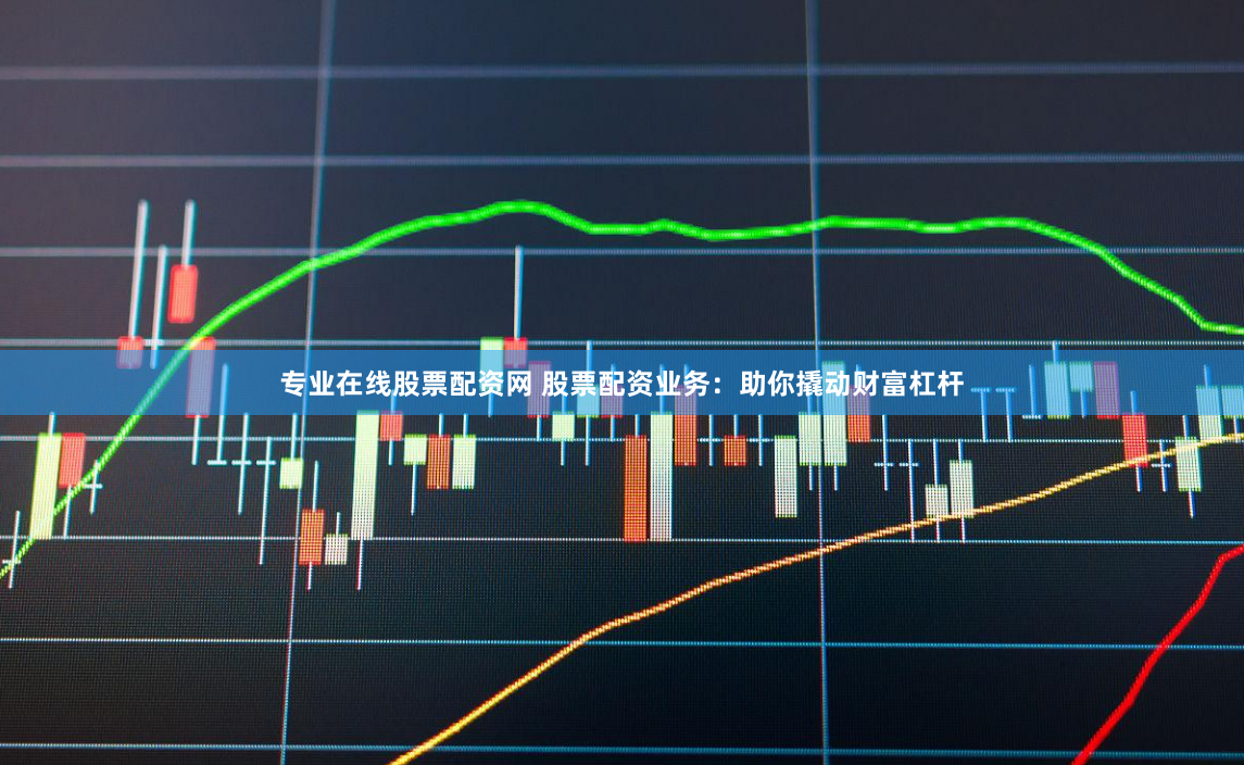 专业在线股票配资网 股票配资业务：助你撬动财富杠杆