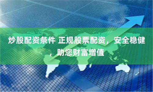 炒股配资条件 正规股票配资，安全稳健，助您财富增值