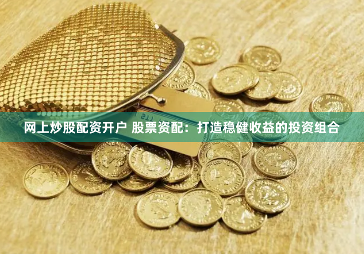 网上炒股配资开户 股票资配：打造稳健收益的投资组合