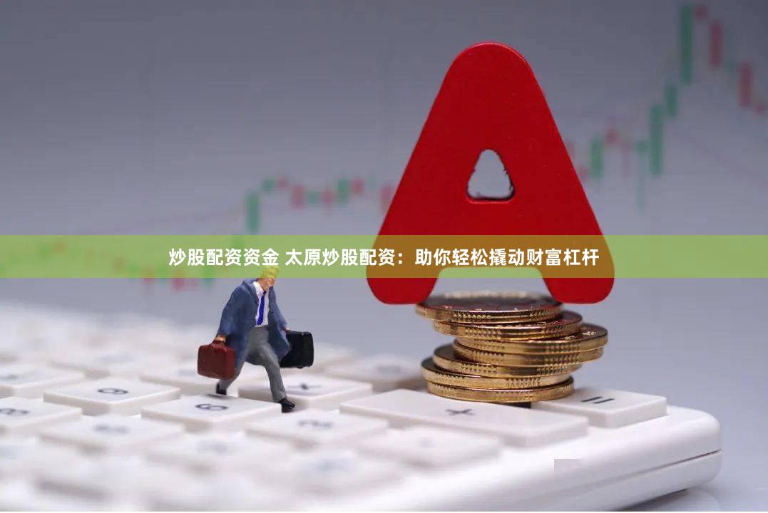 炒股配资资金 太原炒股配资：助你轻松撬动财富杠杆