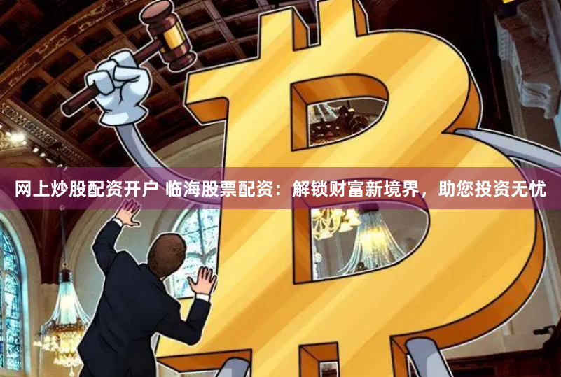 网上炒股配资开户 临海股票配资：解锁财富新境界，助您投资无忧