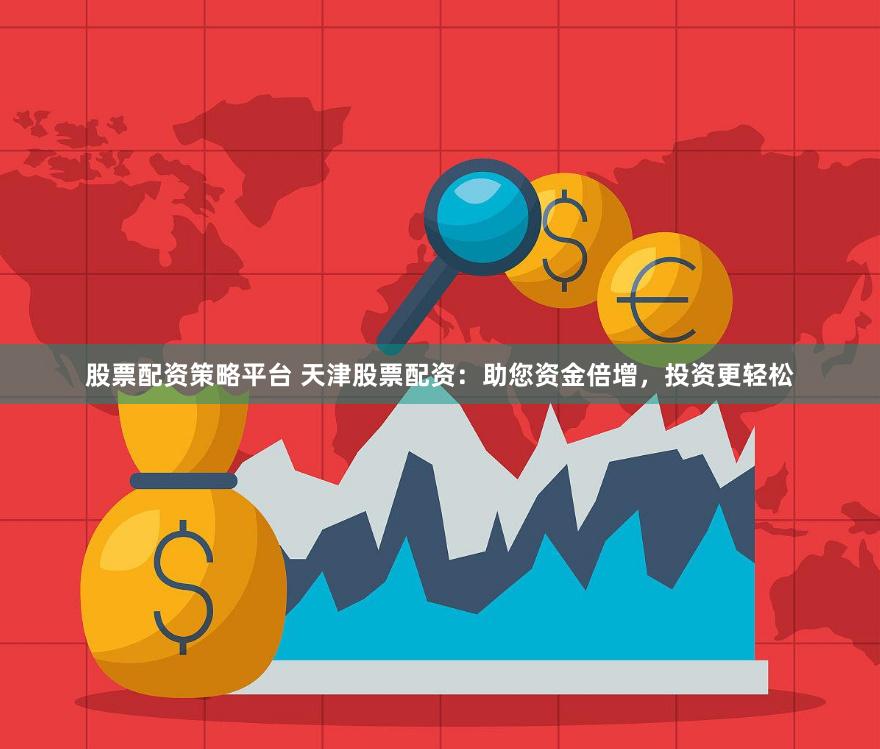 股票配资策略平台 天津股票配资：助您资金倍增，投资更轻松