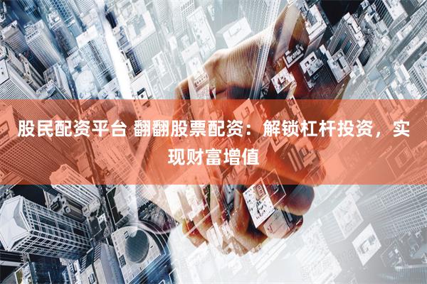 股民配资平台 翻翻股票配资：解锁杠杆投资，实现财富增值