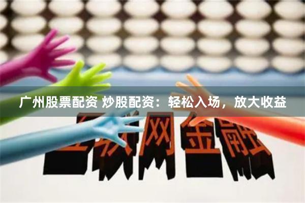 广州股票配资 炒股配资：轻松入场，放大收益
