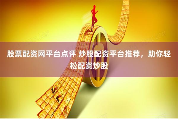 股票配资网平台点评 炒股配资平台推荐，助你轻松配资炒股