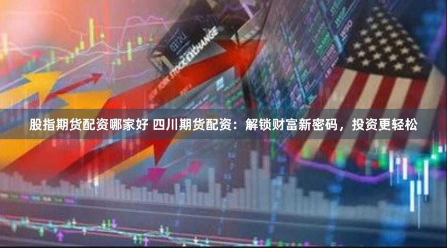 股指期货配资哪家好 四川期货配资：解锁财富新密码，投资更轻松
