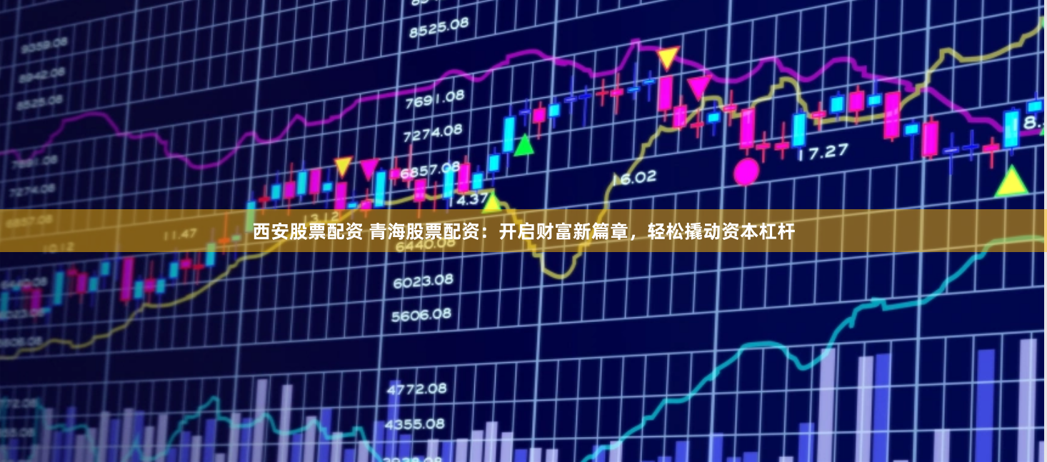 西安股票配资 青海股票配资：开启财富新篇章，轻松撬动资本杠杆