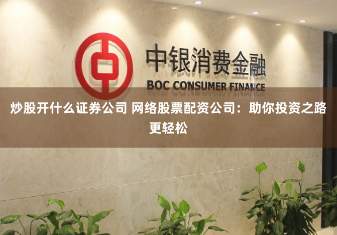 炒股开什么证券公司 网络股票配资公司：助你投资之路更轻松