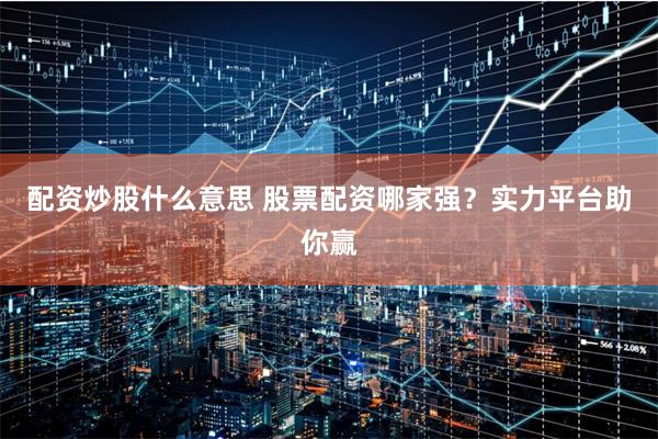 配资炒股什么意思 股票配资哪家强？实力平台助你赢