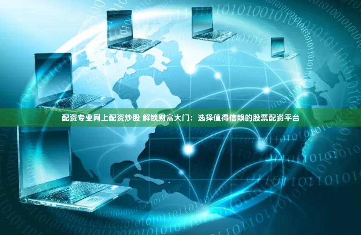 配资专业网上配资炒股 解锁财富大门：选择值得信赖的股票配资平台