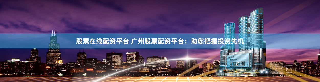 股票在线配资平台 广州股票配资平台：助您把握投资先机