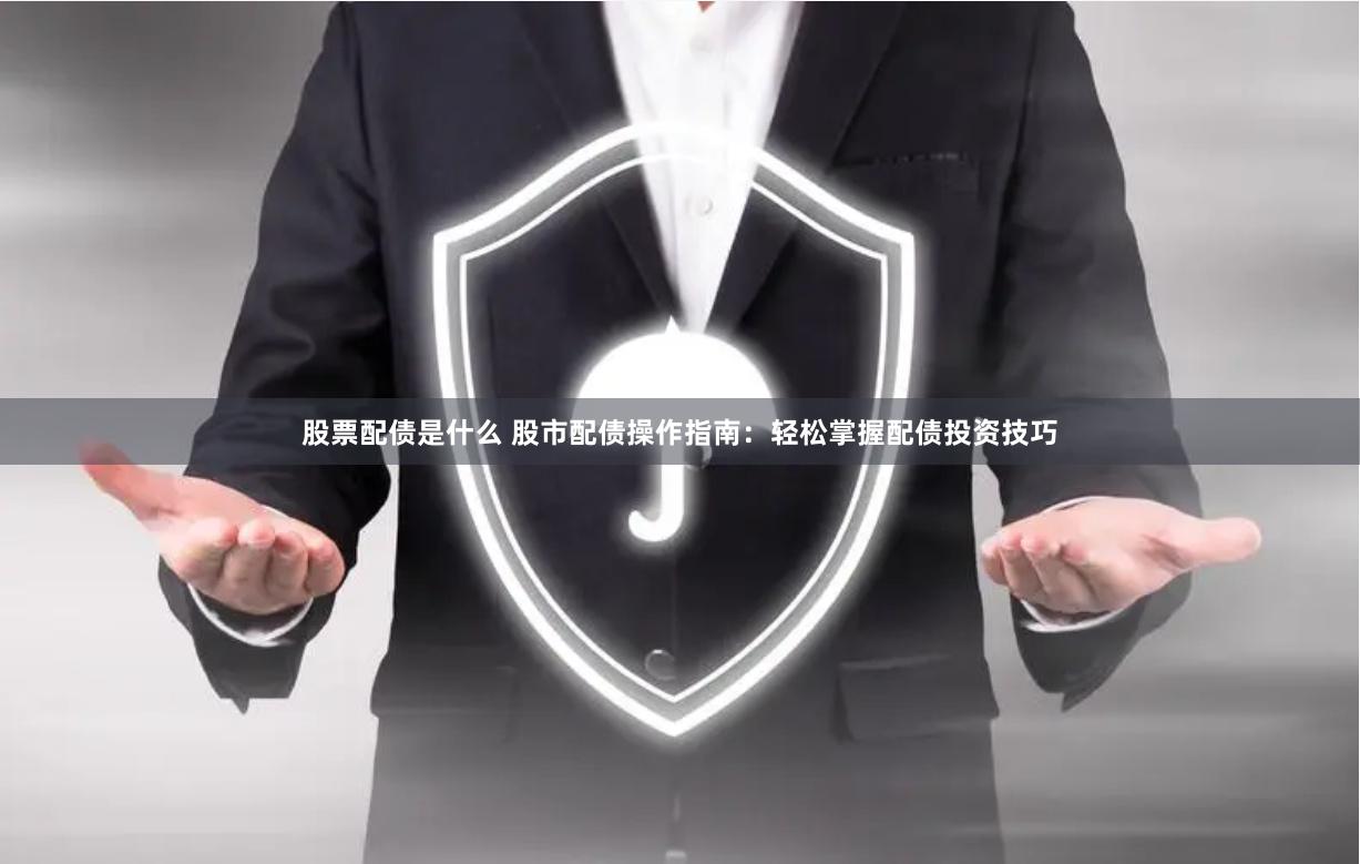 股票配债是什么 股市配债操作指南：轻松掌握配债投资技巧