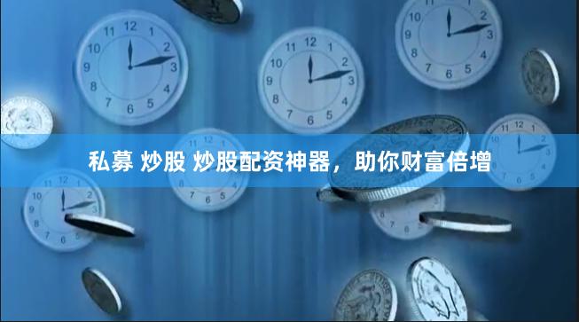私募 炒股 炒股配资神器，助你财富倍增