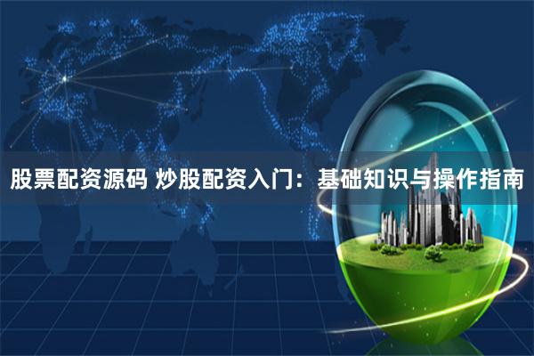 股票配资源码 炒股配资入门：基础知识与操作指南
