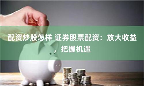 配资炒股怎样 证券股票配资：放大收益，把握机遇