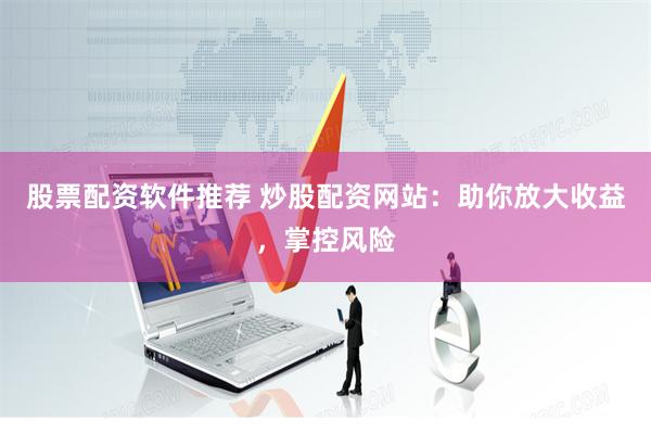 股票配资软件推荐 炒股配资网站：助你放大收益，掌控风险