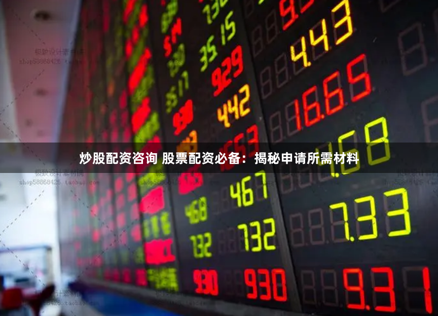 炒股配资咨询 股票配资必备：揭秘申请所需材料