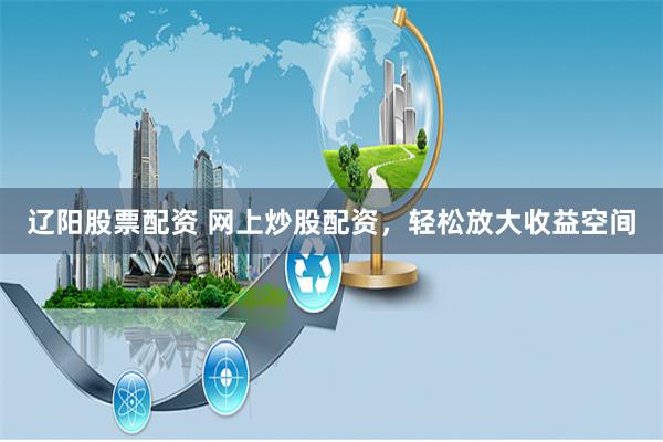 辽阳股票配资 网上炒股配资，轻松放大收益空间
