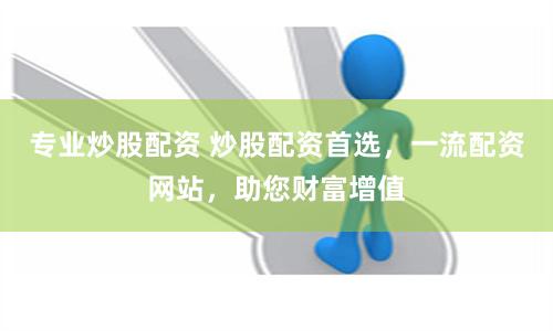 专业炒股配资 炒股配资首选，一流配资网站，助您财富增值