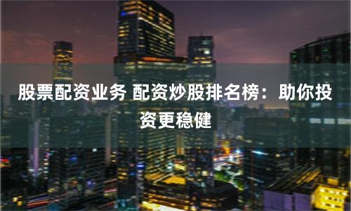 股票配资业务 配资炒股排名榜：助你投资更稳健