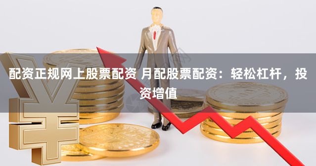 配资正规网上股票配资 月配股票配资：轻松杠杆，投资增值