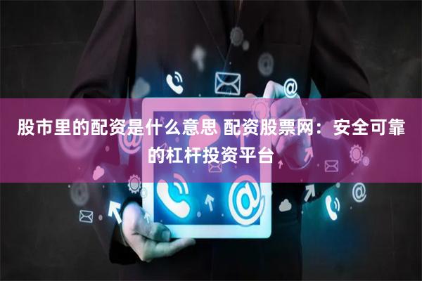 股市里的配资是什么意思 配资股票网：安全可靠的杠杆投资平台