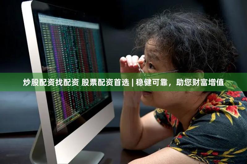 炒股配资找配资 股票配资首选 | 稳健可靠，助您财富增值