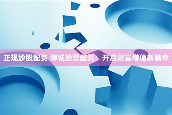 正规炒股配资 聊城股票配资：开启财富增值新篇章