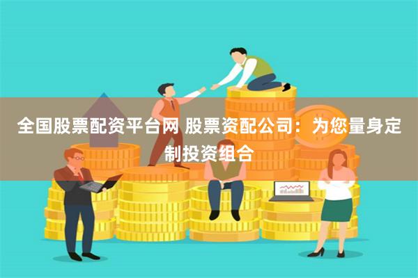 全国股票配资平台网 股票资配公司：为您量身定制投资组合