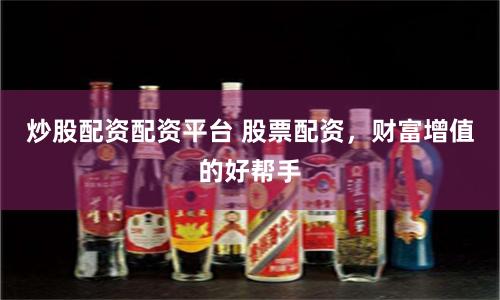 炒股配资配资平台 股票配资，财富增值的好帮手