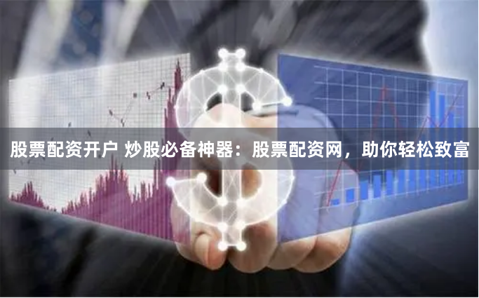 股票配资开户 炒股必备神器：股票配资网，助你轻松致富