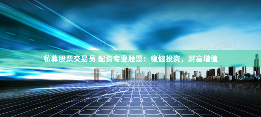 私募股票交易员 配资专业股票：稳健投资，财富增值
