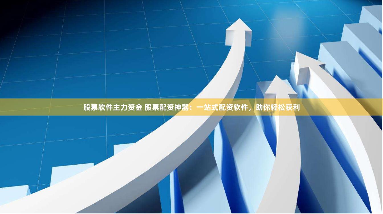 股票软件主力资金 股票配资神器：一站式配资软件，助你轻松获利