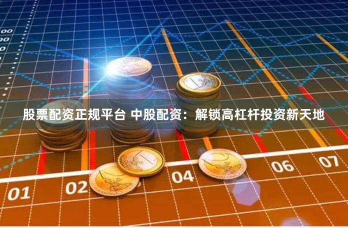 股票配资正规平台 中股配资：解锁高杠杆投资新天地