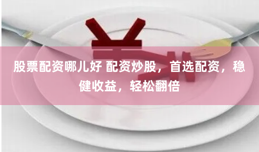股票配资哪儿好 配资炒股，首选配资，稳健收益，轻松翻倍