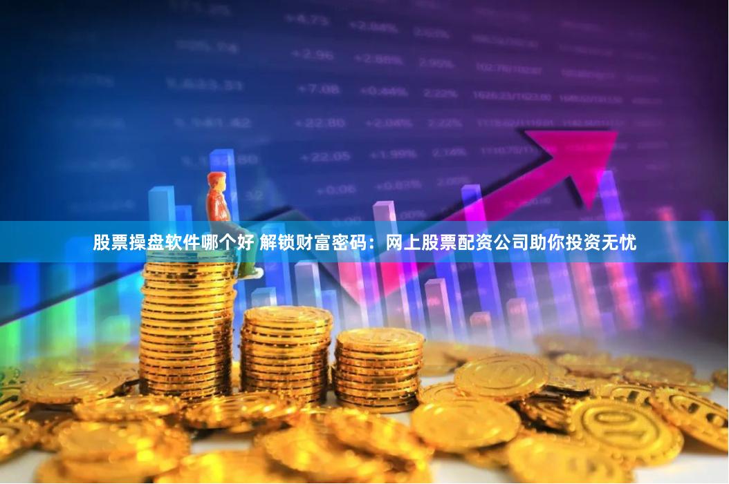 股票操盘软件哪个好 解锁财富密码：网上股票配资公司助你投资无忧